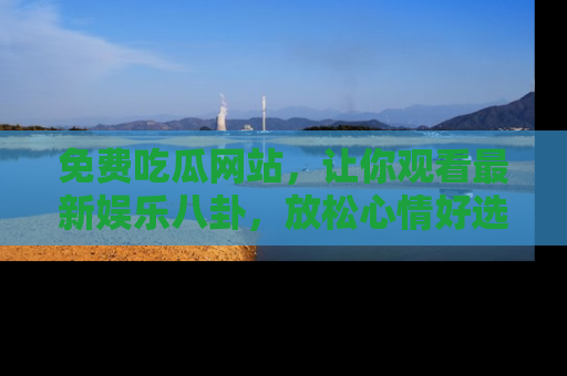 免费吃瓜网站,让你观看最新娱乐八卦,放松心情好选择