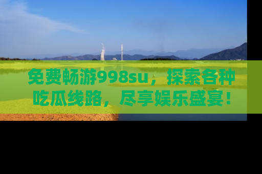 免费畅游998su，探索各种吃瓜线路，尽享娱乐盛宴！
