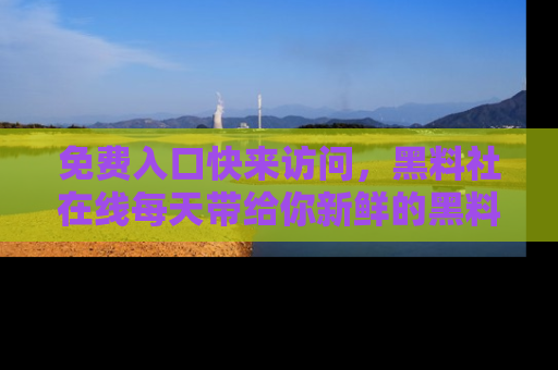 免费入口快来访问,黑料社在线每天带给你新鲜的黑料事件!