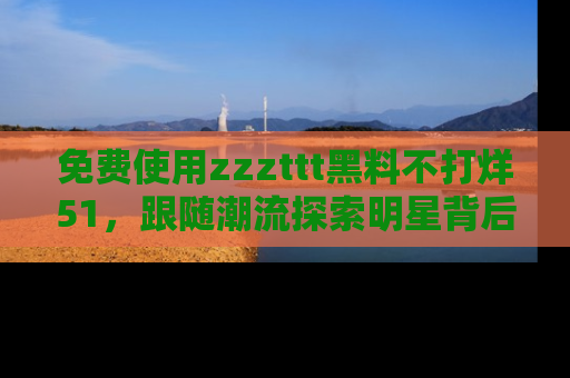 免费使用zzzttt黑料不打烊51,跟随潮流探索明星背后的故事,瘾君子必看!