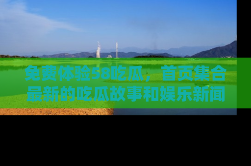 免费体验58吃瓜，首页集合最新的吃瓜故事和娱乐新闻，让你不再错过任何热点！