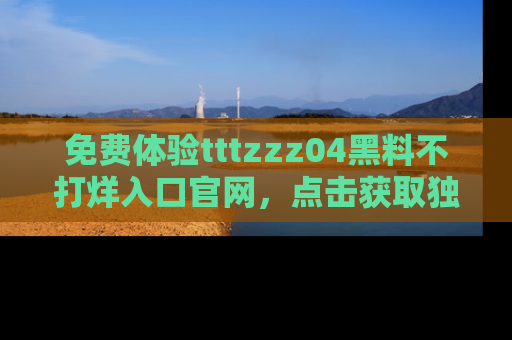 免费体验tttzzz04黑料不打烊入口官网,点击获取独家链接吧