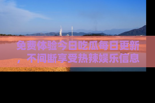 免费体验今日吃瓜每日更新，不间断享受热辣娱乐信息！