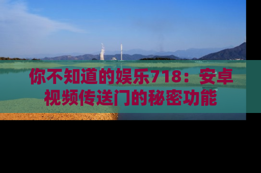 你不知道的娱乐718：安卓视频传送门的秘密功能