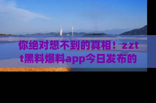 你绝对想不到的真相!zztt黑料爆料app今日发布的黑料让人叫绝!