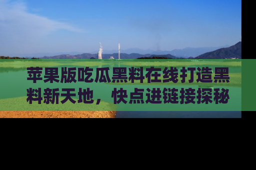 苹果版吃瓜黑料在线打造黑料新天地，快点进链接探秘！