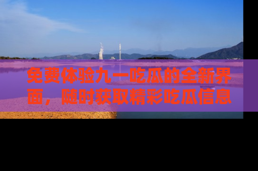 免费体验九一吃瓜的全新界面，随时获取精彩吃瓜信息！