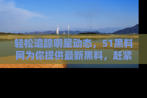 轻松追踪明星动态,51黑料网为你提供最新黑料,赶紧访问网址观看!
