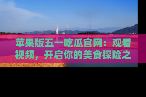 苹果版五一吃瓜官网：观看视频，开启你的美食探险之旅!