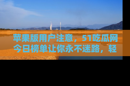 苹果版用户注意,51吃瓜网今日榜单让你永不迷路,轻松吃瓜!