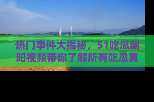 热门事件大揭秘，51吃瓜朝阳视频带你了解所有吃瓜真相