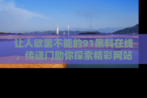 让人欲罢不能的91黑料在线，传送门助你探索精彩网站内幕！