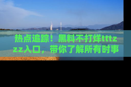 热点追踪！黑料不打烊tttzzz入口，带你了解所有时事动态，赶紧打开网址链接！