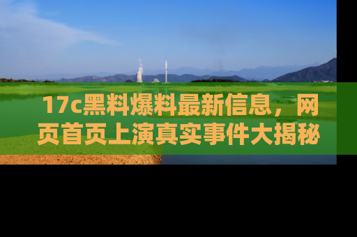 17c黑料爆料最新信息，网页首页上演真实事件大揭秘