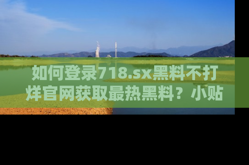 如何登录718.sx黑料不打烊官网获取最热黑料？小贴士带你快速上手！