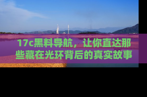 17c黑料导航，让你直达那些藏在光环背后的真实故事