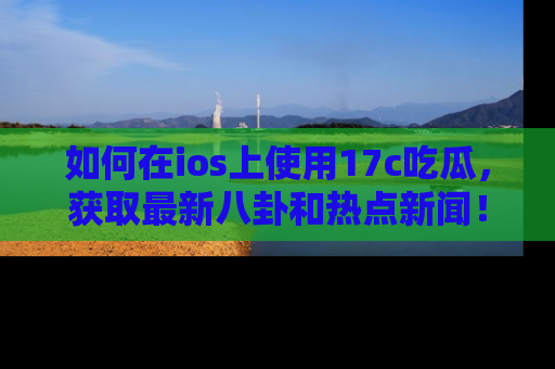 如何在ios上使用17c吃瓜，获取最新八卦和热点新闻！