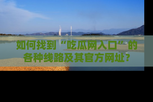 如何找到“吃瓜网入口”的各种线路及其官方网址?