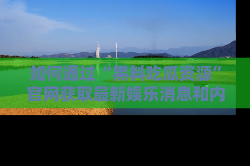 如何通过“黑料吃瓜资源”官网获取最新娱乐消息和内幕爆料