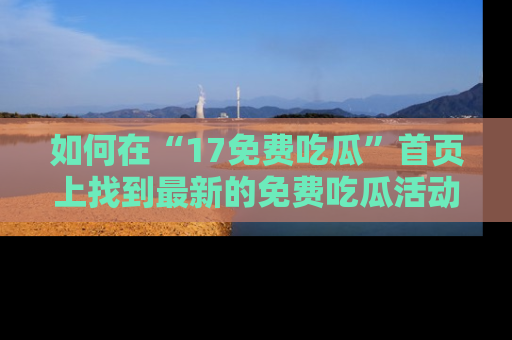 如何在“17免费吃瓜”首页上找到最新的免费吃瓜活动和动态