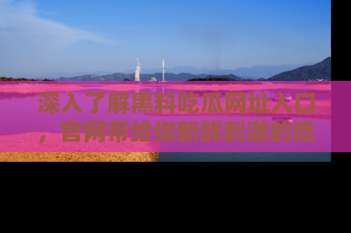 深入了解黑料吃瓜网址入口,官网带给你新鲜刺激的吃瓜体验!