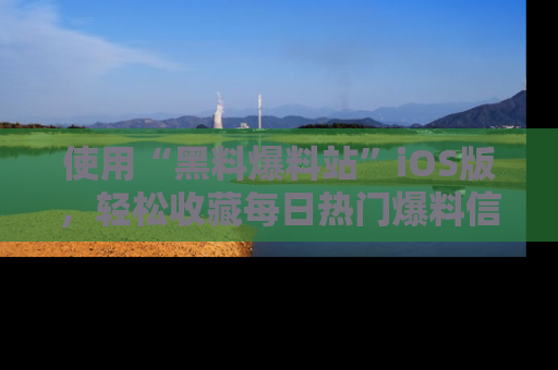 使用“黑料爆料站”iOS版，轻松收藏每日热门爆料信息！