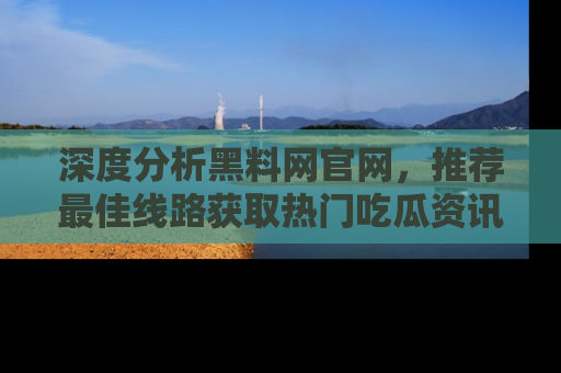 深度分析黑料网官网,推荐最佳线路获取热门吃瓜资讯