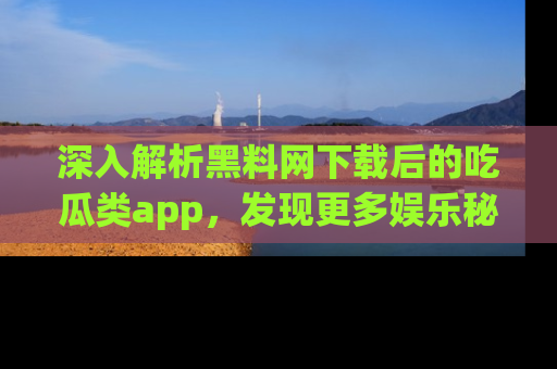 深入解析黑料网下载后的吃瓜类app,发现更多娱乐秘密