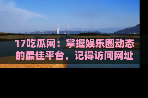 17吃瓜网：掌握娱乐圈动态的最佳平台，记得访问网址获取新鲜资讯！