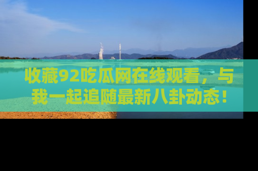 收藏92吃瓜网在线观看，与我一起追随最新八卦动态！