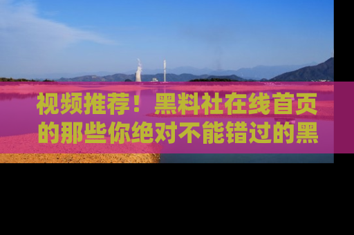 视频推荐！黑料社在线首页的那些你绝对不能错过的黑料