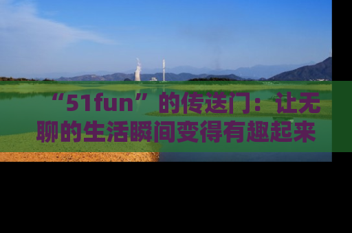 “51fun”的传送门:让无聊的生活瞬间变得有趣起来!