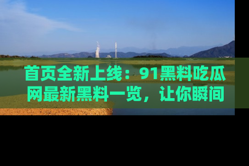 首页全新上线：91黑料吃瓜网最新黑料一览，让你瞬间掌握