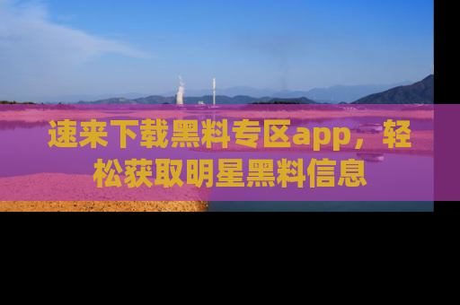 速来下载黑料专区app,轻松获取明星黑料信息