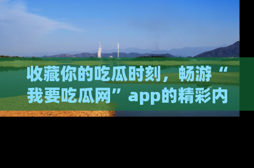收藏你的吃瓜时刻，畅游“我要吃瓜网”app的精彩内容