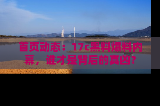 首页动态：17c黑料爆料内幕，谁才是背后的真凶？