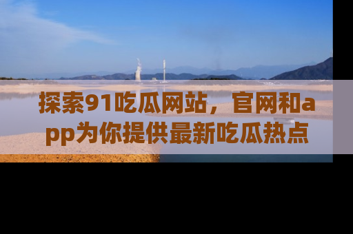 探索91吃瓜网站,官网和app为你提供最新吃瓜热点