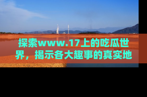 探索www.17上的吃瓜世界,揭示各大趣事的真实地址