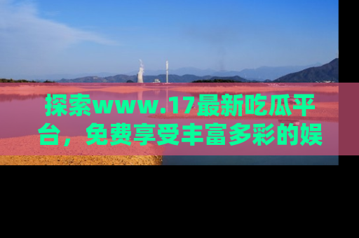 探索www.17最新吃瓜平台,免费享受丰富多彩的娱乐体验!