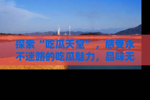 探索“吃瓜天堂”,感受永不迷路的吃瓜魅力,品味无尽的美食!