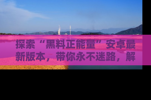 探索“黑料正能量”安卓最新版本,带你永不迷路,解锁无尽秘密!