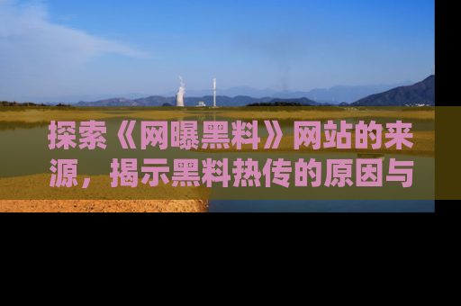 探索《网曝黑料》网站的来源,揭示黑料热传的原因与影响