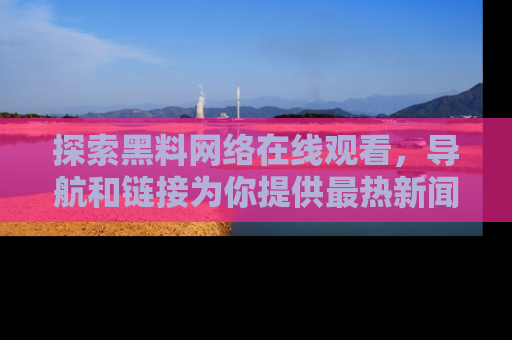 探索黑料网络在线观看,导航和链接为你提供最热新闻!