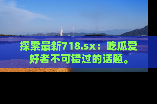 探索最新718.sx:吃瓜爱好者不可错过的话题。