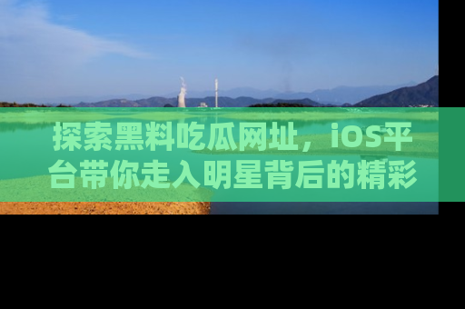 探索黑料吃瓜网址,iOS平台带你走入明星背后的精彩故事!