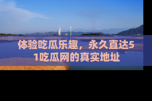 体验吃瓜乐趣,永久直达51吃瓜网的真实地址