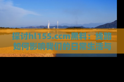 探讨hl155.ccm黑料:线路如何影响我们的日常生活与娱乐选择?