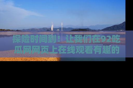 探险时间到!让我们在92吃瓜网网页上在线观看有趣的瓜,好奇的传送门等你来!