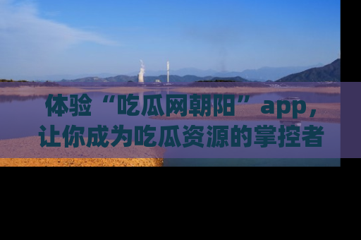 体验“吃瓜网朝阳”app,让你成为吃瓜资源的掌控者,独家资讯尽在掌握!