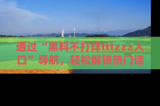 通过“黑料不打烊tttzzz入口”导航，轻松解锁热门话题及娱乐圈黑料内幕